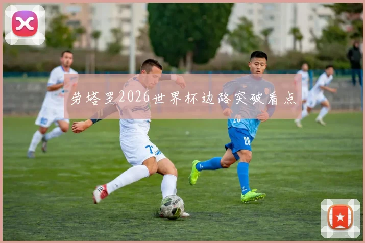 劳塔罗2026世界杯边路突破看点