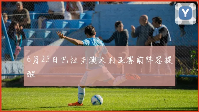 6月25日巴拉圭澳大利亚赛前阵容提醒
