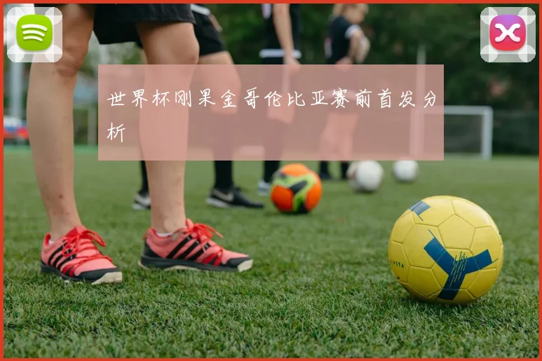 世界杯刚果金哥伦比亚赛前首发分析