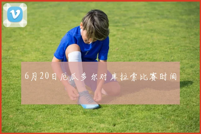 6月20日厄瓜多尔对库拉索比赛时间