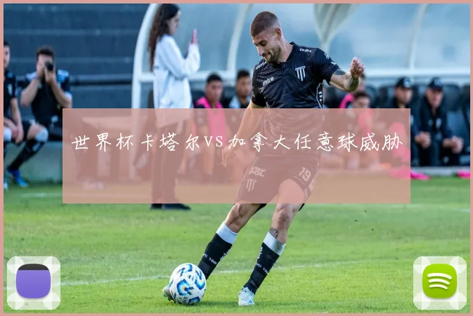 世界杯卡塔尔vs加拿大任意球威胁