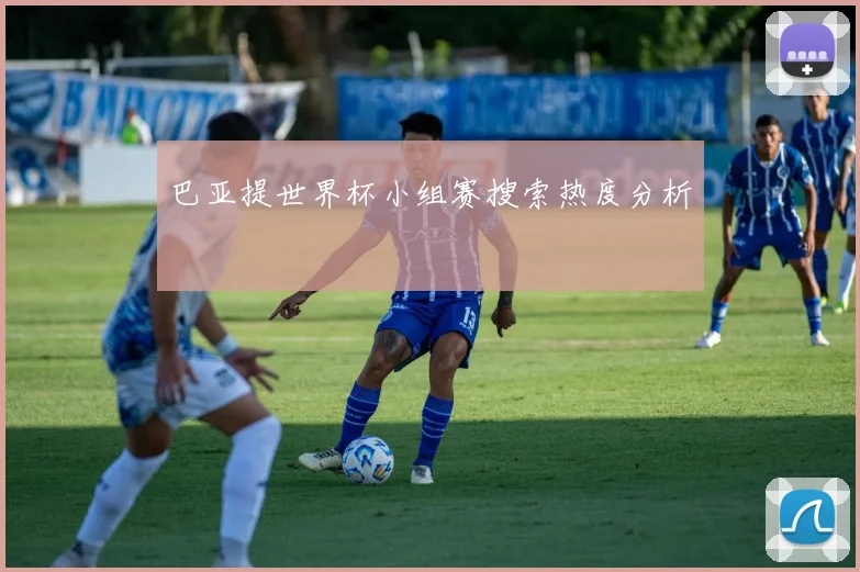 巴亚提世界杯小组赛搜索热度分析