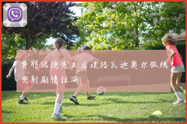 费耶诺德先丢后追格瓦迪奥尔弧线兜射剧情拉满