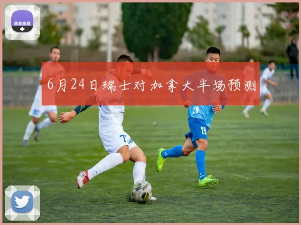 6月24日瑞士对加拿大半场预测