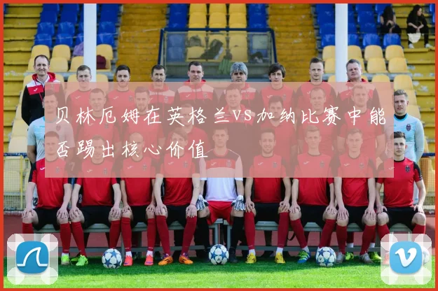 贝林厄姆在英格兰vs加纳比赛中能否踢出核心价值