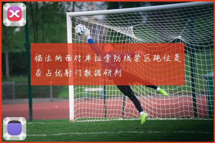福法纳面对库拉索防线禁区跑位是否占优射门数据研判