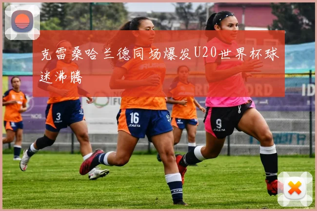 克雷桑哈兰德同场爆发U20世界杯球迷沸腾