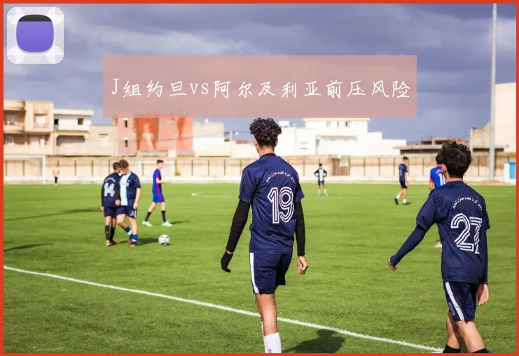 J组约旦vs阿尔及利亚前压风险