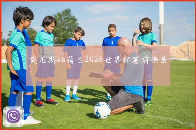 突尼斯vs荷兰2026世界杯赛前热度
