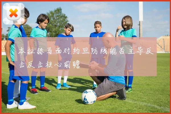 本拉赫马面对约旦防线能否主导反击反击核心前瞻