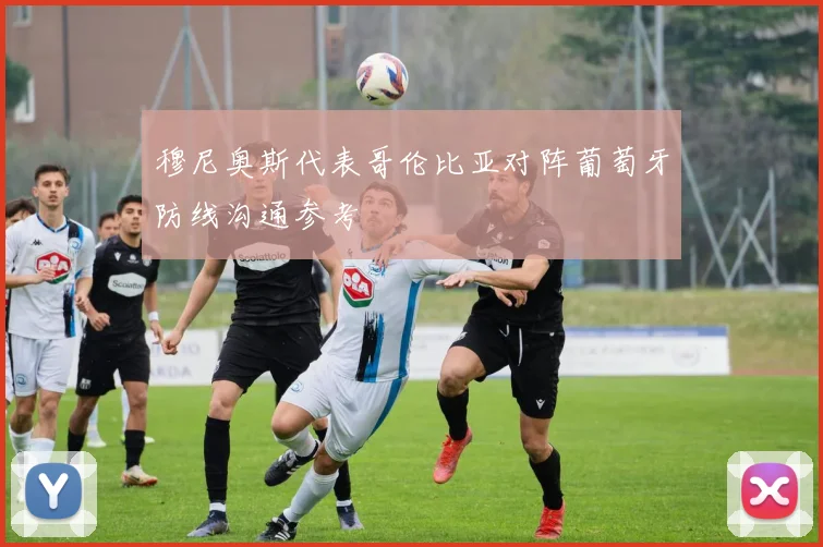 穆尼奥斯代表哥伦比亚对阵葡萄牙防线沟通参考