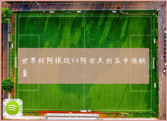 世界杯阿根廷vs阿尔及利亚中场较量
