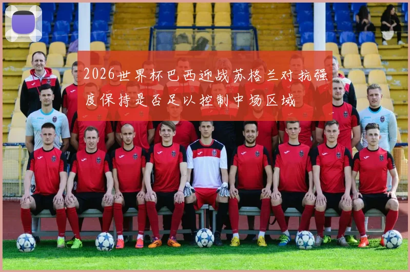 2026世界杯巴西迎战苏格兰对抗强度保持是否足以控制中场区域