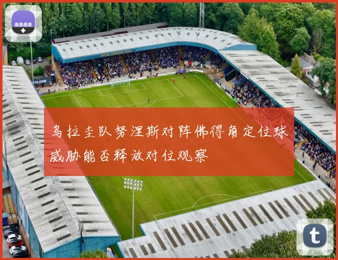 乌拉圭队努涅斯对阵佛得角定位球威胁能否释放对位观察