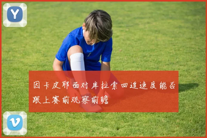 因卡皮耶面对库拉索回追速度能否跟上赛前观察前瞻