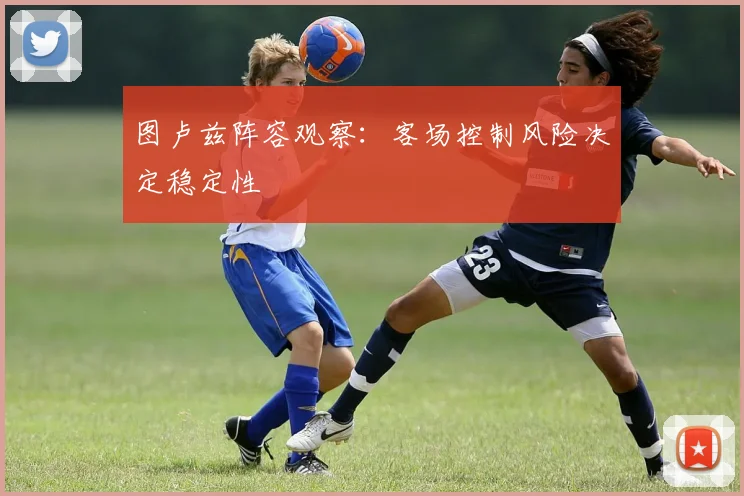 图卢兹阵容观察：客场控制风险决定稳定性