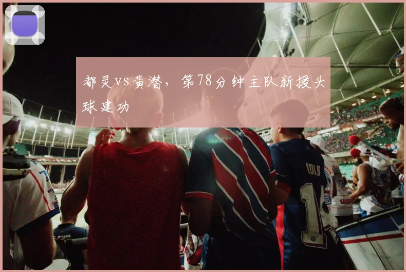 都灵vs黄潜，第78分钟主队新援头球建功