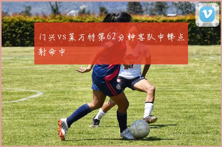 门兴vs莱万特第62分钟客队中锋点射命中