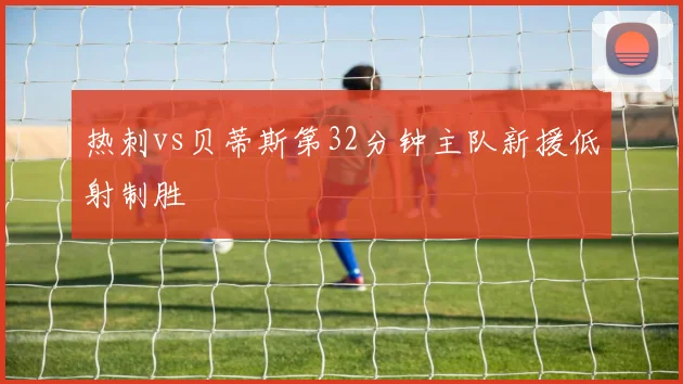 热刺vs贝蒂斯第32分钟主队新援低射制胜