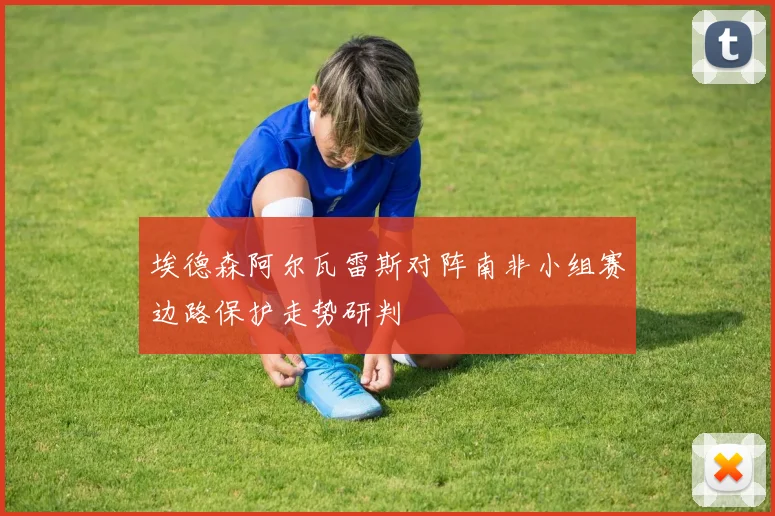埃德森阿尔瓦雷斯对阵南非小组赛边路保护走势研判