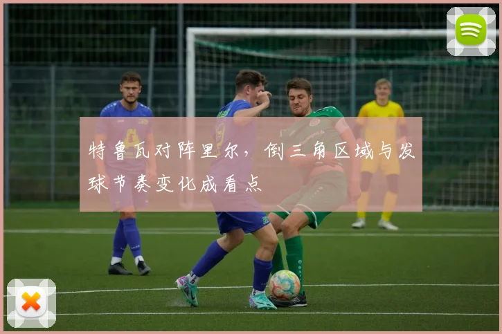 特鲁瓦对阵里尔，倒三角区域与发球节奏变化成看点