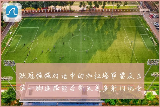 欧冠强强对话中的加拉塔萨雷反击第一脚选择能否带来更多射门机会