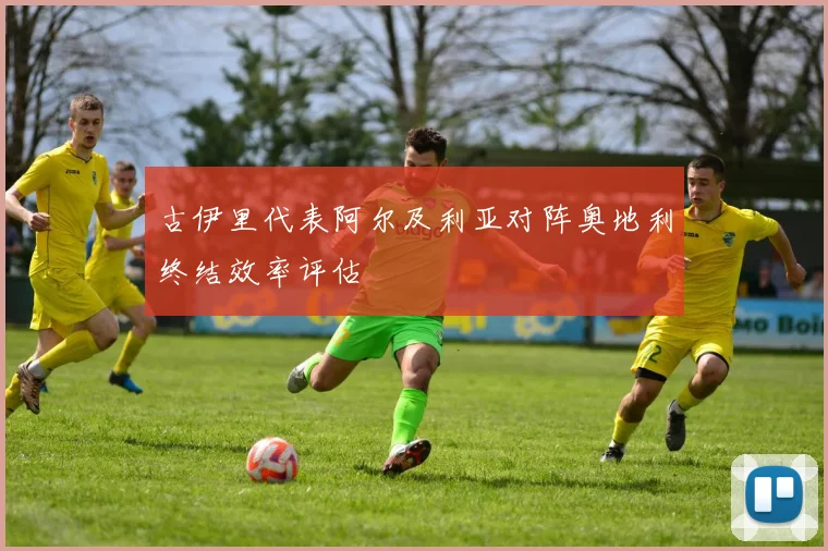 古伊里代表阿尔及利亚对阵奥地利终结效率评估