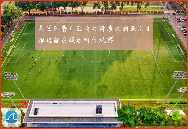 美国队普利西奇对阵澳大利亚反击推进能否提速对位观察