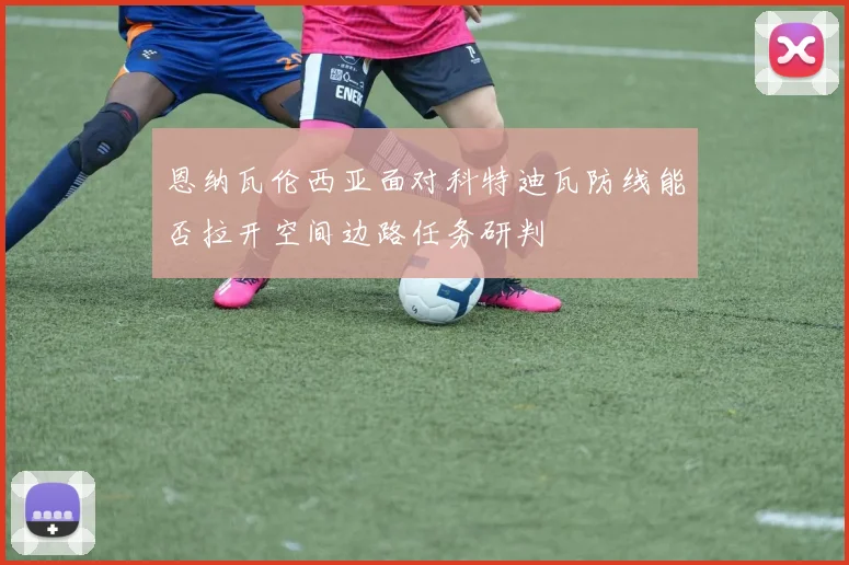 恩纳瓦伦西亚面对科特迪瓦防线能否拉开空间边路任务研判
