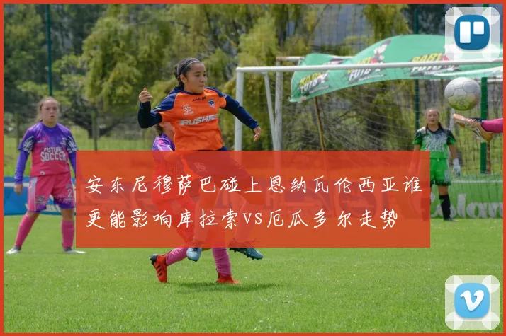 安东尼穆萨巴碰上恩纳瓦伦西亚谁更能影响库拉索vs厄瓜多尔走势