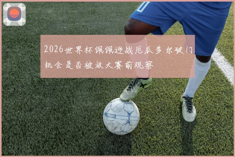 2026世界杯佩佩迎战厄瓜多尔破门机会是否被放大赛前观察