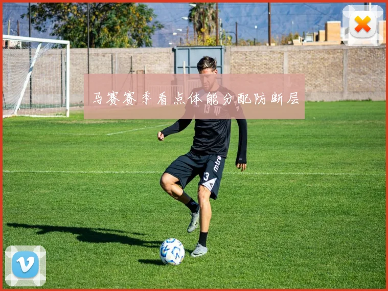 马赛赛季看点体能分配防断层