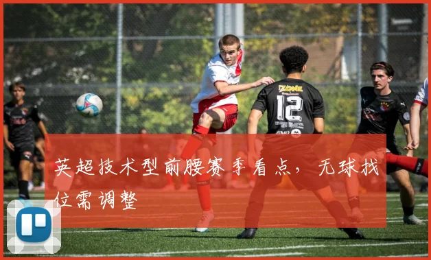 英超技术型前腰赛季看点，无球找位需调整