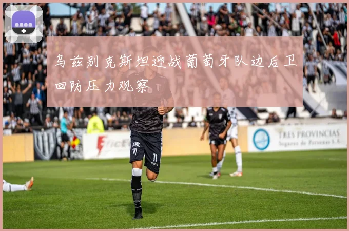 乌兹别克斯坦迎战葡萄牙队边后卫回防压力观察