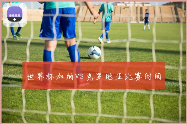 世界杯加纳vs克罗地亚比赛时间