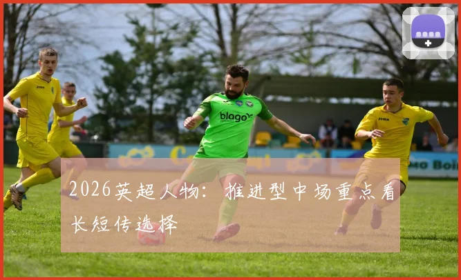 2026英超人物：推进型中场重点看长短传选择