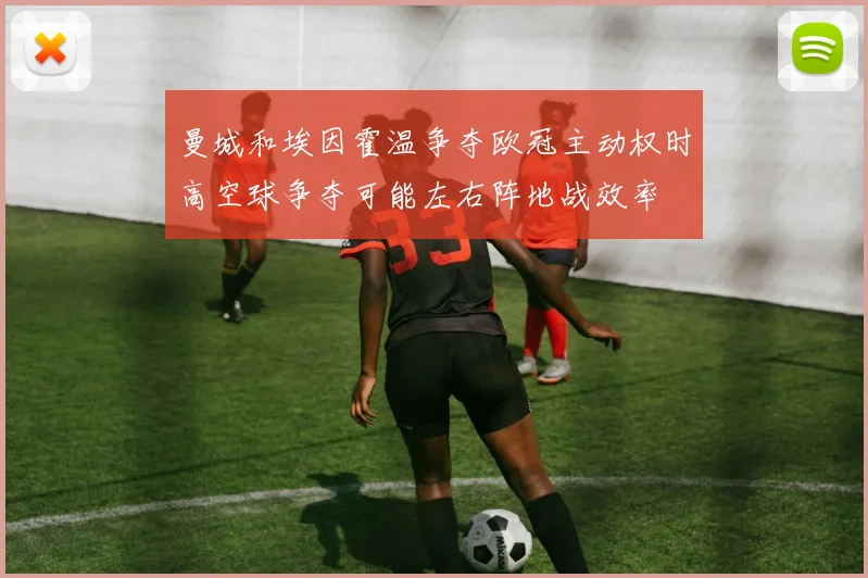 曼城和埃因霍温争夺欧冠主动权时高空球争夺可能左右阵地战效率