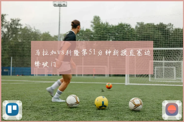 马拉加vs科隆第51分钟新援直塞边锋破门
