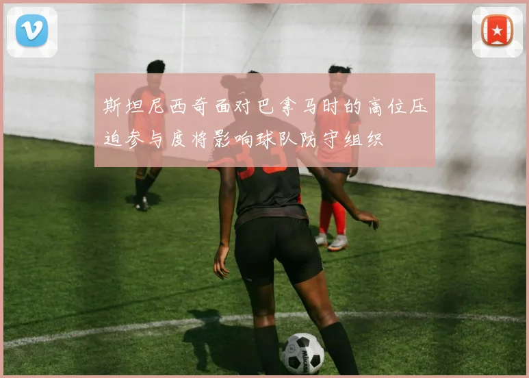 斯坦尼西奇面对巴拿马时的高位压迫参与度将影响球队防守组织
