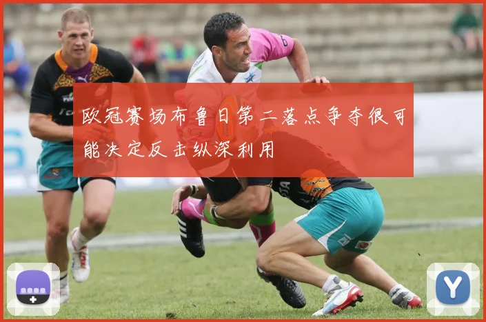 欧冠赛场布鲁日第二落点争夺很可能决定反击纵深利用