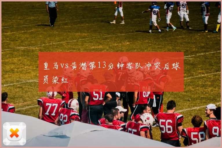 皇马vs黄潜第13分钟客队冲突后球员染红