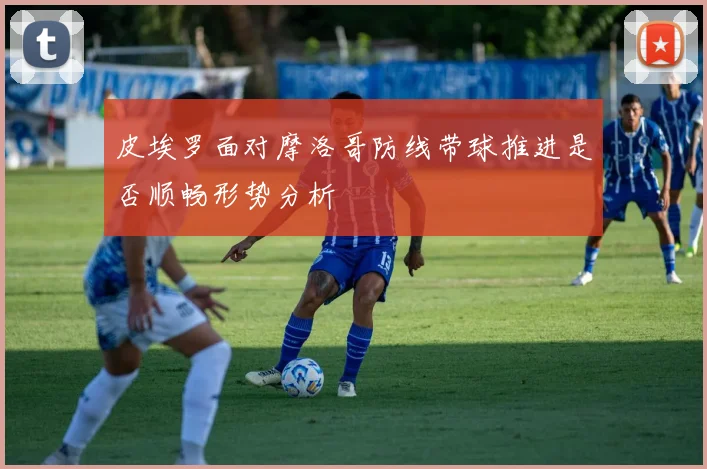 皮埃罗面对摩洛哥防线带球推进是否顺畅形势分析