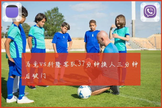 马竞vs科隆客队37分钟换人三分钟后破门