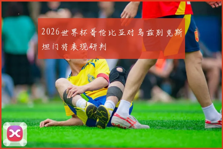2026世界杯哥伦比亚对乌兹别克斯坦门将表现研判