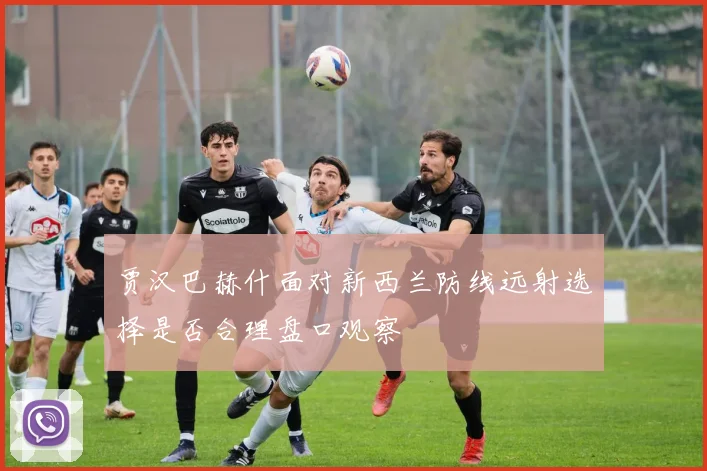 贾汉巴赫什面对新西兰防线远射选择是否合理盘口观察